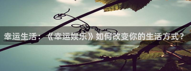 NG大舞台：幸运生活：《幸运娱乐》如何改变你的生活方式？