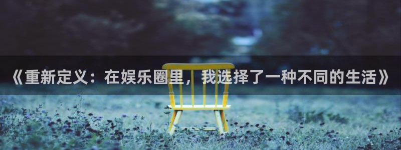 南宫大舞台：《重新定义：在娱乐圈里，我选择了一种不同的生活》