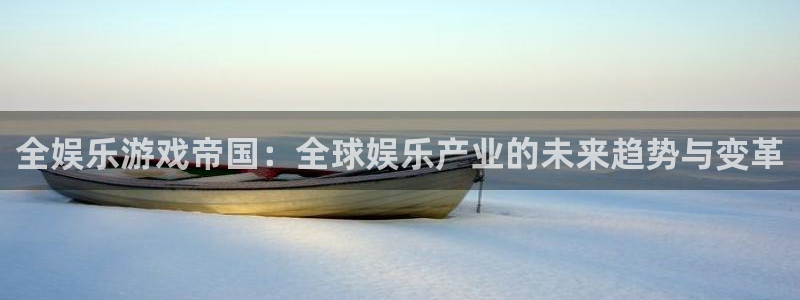 南宫大舞台官网入口：全娱乐游戏帝国：全球娱乐产业的未来趋势与变革