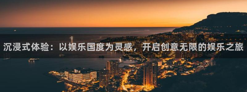 南宫大舞台官网入口：沉浸式体验：以娱乐国度为灵感，开启创意无限的娱乐之旅