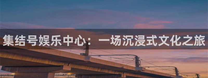 南宫大舞台官网入口：集结号娱乐中心：一场沉浸式文化之旅