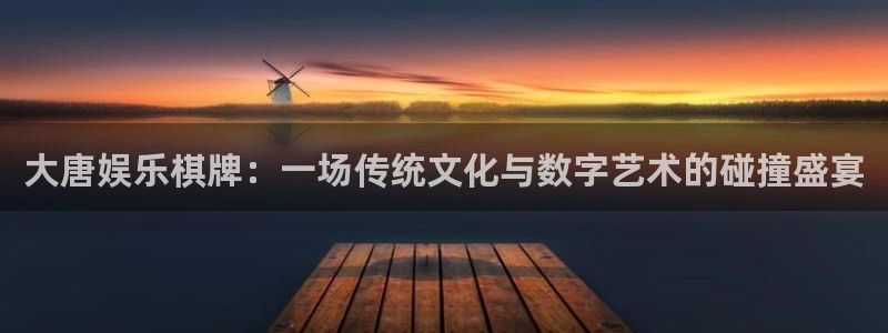南宫大舞台官网入口：大唐娱乐棋牌：一场传统文化与数字艺术的碰撞盛宴